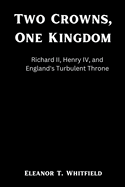 Two Crowns, One Kingdom: Richard II, Henry IV, and England's Turbulent Throne