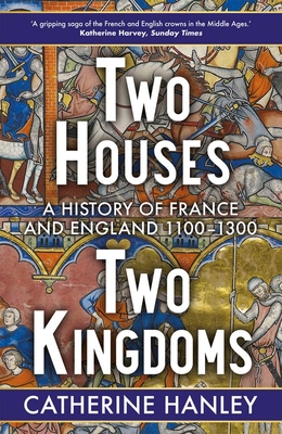 Two Houses, Two Kingdoms: A History of France and England, 1100-1300 - Hanley, Catherine