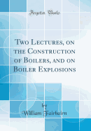 Two Lectures, on the Construction of Boilers, and on Boiler Explosions (Classic Reprint)