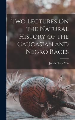 Two Lectures On the Natural History of the Caucasian and Negro Races - Nott, Josiah Clark