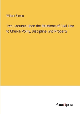 Two Lectures Upon the Relations of Civil Law to Church Polity, Discipline, and Property - Strong, William