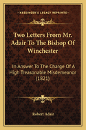 Two Letters From Mr. Adair To The Bishop Of Winchester: In Answer To The Charge Of A High Treasonable Misdemeanor (1821)