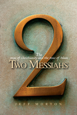 Two Messiahs: The Jesus of Christianity and the Jesus of Islam - Morton, Jeffrey Jay