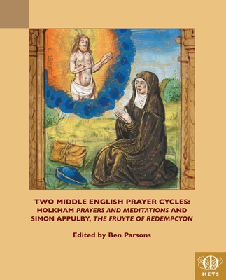 Two Middle English Prayer Cycles: Holkham, 'Prayers and Meditations' and Simon Appulby, 'Fruyte of Redempcyon' - Parsons, Ben (Editor)