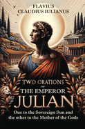 Two Orations of the Emperor Julian: One to the Sovereign Sun and the other to the Mother of the Gods