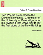 Two Poems Presented to the Duke of Newcastle, Chancellor of the University of Cambridge, Upon His Revisiting That University to Lay the First Stone of the New-Building. - Marriott, James