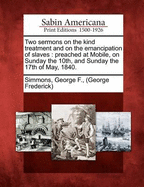 Two Sermons on the Kind Treatment and on the Emancipation of Slaves: Preached at Mobile, on Sunday the 10th, and Sunday the 17th of May, 1840.