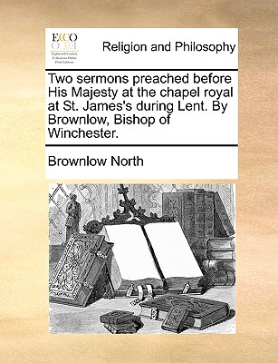 Two Sermons Preached Before His Majesty at the Chapel Royal at St. James's During Lent. by Brownlow, Bishop of Winchester. - North, Brownlow