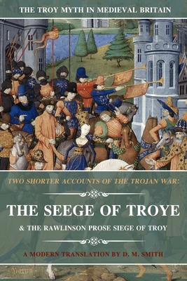 Two Shorter Accounts of the Trojan War: The Seege of Troye & The Rawlinson Prose Siege of Troy: A Modern Translation - Smith, D M