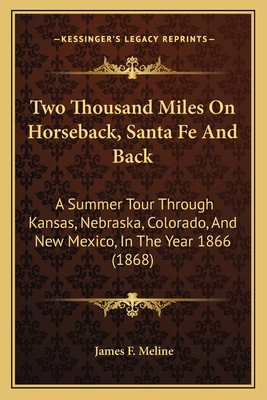 Two Thousand Miles on Horseback, Santa Fe and Back: A Summer Tour Through Kansas, Nebraska, Colorado, and New Mexico, in the Year 1866 (1868) - Meline, James F