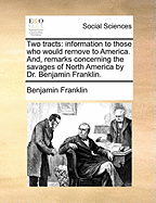 Two Tracts: Information to Those Who Would Remove to America. And, Remarks Concerning the Savages of North America by Dr. Benjamin Franklin