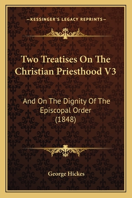 Two Treatises on the Christian Priesthood V3: And on the Dignity of the Episcopal Order (1848) - Hickes, George