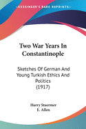 Two War Years In Constantinople: Sketches Of German And Young Turkish Ethics And Politics (1917)
