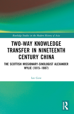 Two-Way Knowledge Transfer in Nineteenth Century China: The Scottish Missionary-Sinologist Alexander Wylie (1815-1887) - Gow, Ian