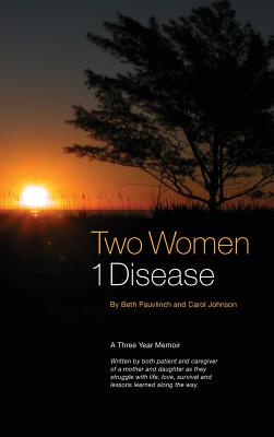 Two Women 1 Disease: A Three Year Memoir Written by both patient and caregiver of a mother and daughter as they struggle with life, love, survival and lessons learned along the way. - Pauvlinch, Beth, and Johnson, 'Cj' Carol, and Kiluk, John, Dr. (Foreword by)