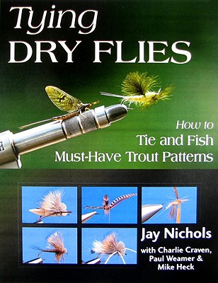 Tying Dry Flies: How to Tie and Fish Must-Have Trout Patterns - Nichols, Jay, and Craven, Charlie, and Weamer, Paul