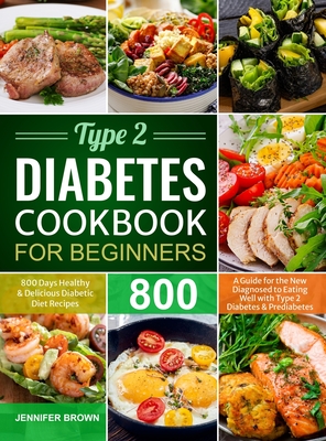Type 2 Diabetes Cookbook for Beginners: 800 Days Healthy and Delicious Diabetic Diet Recipes A Guide for the New Diagnosed to Eating Well with Type 2 Diabetes and Prediabetes - Brown, Jennifer
