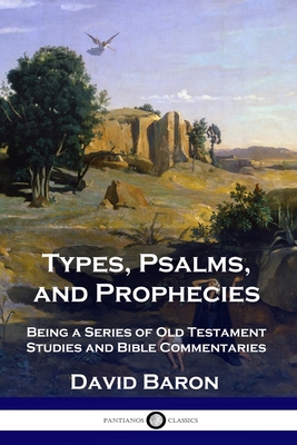 Types, Psalms, and Prophecies: Being a Series of Old Testament Studies and Bible Commentaries - Baron, David