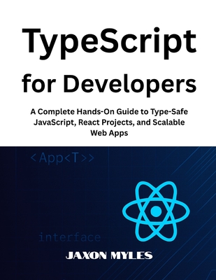 TypeScript for Developers: A Complete Hands-On Guide to Type-Safe JavaScript, React Projects, and Scalable Web Apps - Myles, Jaxon