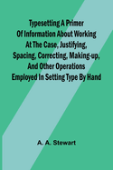 Typesetting A primer of information about working at the case, justifying, spacing, correcting, making-up, and other operations employed in setting type by hand