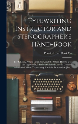 Typewriting Instructor and Stenographer's Hand-Book: For Schools, Private Instruction, and the Office. How to Use the Typewriter, a Series of Graded Lessons, General Information About Typewriting, Capitals, Punctuation [Etc.] - Co, Practical Text Book