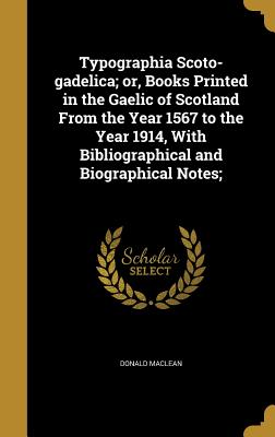 Typographia Scoto-gadelica; or, Books Printed in the Gaelic of Scotland From the Year 1567 to the Year 1914, With Bibliographical and Biographical Notes; - MacLean, Donald