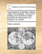 Typographical Antiquities: History, Origin, and Progress, of the Art of Printing, from Its First Invention in Germany to the End of the Seventeenth Century: and from Its Introduction Into England, by Caxton, to the Present Time ...: With Chronological L