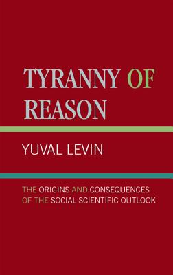 Tyranny of Reason: The Origins and Consequences of the Social Scientific Outlook - Levin, Yuval