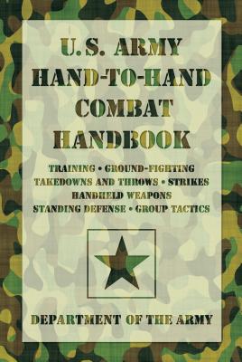 U.S. Army Hand-To-Hand Combat Handbook: Training, Ground-Fighting, Takedowns and Throws: Strikes, Handheld Weapons, Standing Defense, Group Tactics - Department of the Army