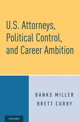 U.S. Attorneys, Political Control, and Career Ambition - Miller, Banks, and Curry, Brett