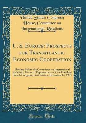 U. S. Europe: Prospects for Transatlantic Economic Cooperation: Hearing Before the Committee on International Relations, House of Representatives, One Hundred Fourth Congress, First Session, December 14, 1995 (Classic Reprint) - Relations, United States