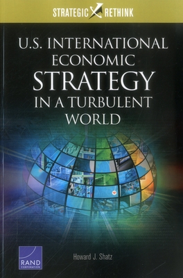 U.S. International Economic Strategy in a Turbulent World: Strategic Rethink - Shatz, Howard J
