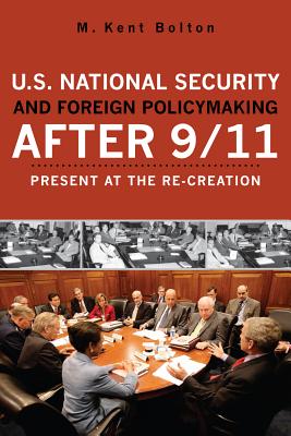 U.S. National Security and Foreign Policymaking After 9/11: Present at the Re-Creation - Bolton, M Kent