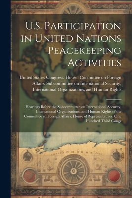 U.S. Participation in United Nations Peacekeeping Activities: Hearings Before the Subcommittee on International Security, International Organizations, and Human Rights of the Committee on Foreign Affairs, House of Representatives, One Hundred Third Congr - United States Congress House Commi (Creator)