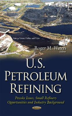 U.S. Petroleum Refining: Petcoke Issues, Small Refinery Opportunities & Industry Background - Waters, Roger M (Editor)