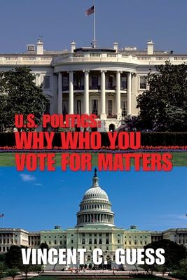 U.S. Politics: Why Who You Vote for Matters - Guess, Vincent C