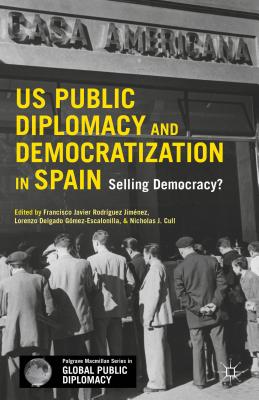 U.S. Public Diplomacy and Democratization in Spain: Selling Democracy? - Rodriguez-Jimenez, Francisco (Editor), and Delgado, Lorenzo (Editor), and Cull, Nicholas J (Editor)