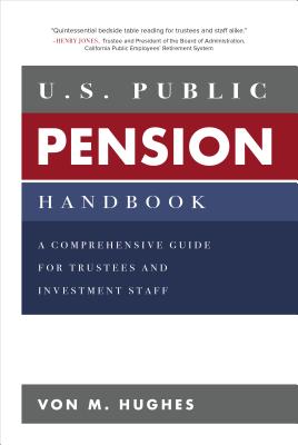 U.S. Public Pension Handbook: A Comprehensive Guide for Trustees and Investment Staff - Hughes, Von M