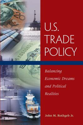 U.S. Trade Policy: Balancing Economic Dreams and Political Realities - Rothgeb Jr, John M