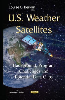 U.S. Weather Satellites: Background, Program Challenges & Potential Data Gaps - Berkan, Louise O (Editor)