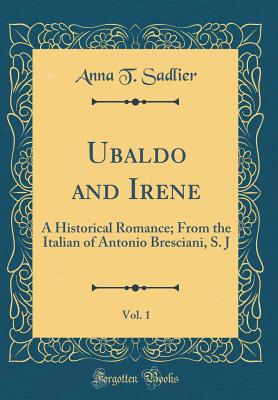 Ubaldo and Irene, Vol. 1: A Historical Romance; From the Italian of Antonio Bresciani, S. J (Classic Reprint) - Sadlier, Anna T