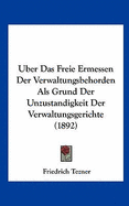 Uber Das Freie Ermessen Der Verwaltungsbehorden ALS Grund Der Unzustandigkeit Der Verwaltungsgerichte (1892) - Tezner, Friedrich