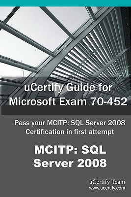 Ucertify Guide for Microsoft Exam 70-452: Pass Your McItp: SQL Server 2008 Certification Exam in First Attempt - Team, Ucertify