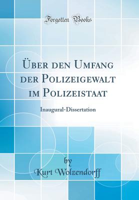 UEber Den Umfang Der Polizeigewalt Im Polizeistaat: Inaugural-Dissertation (Classic Reprint) - Wolzendorff, Kurt