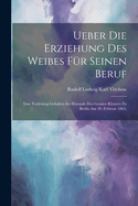 Ueber die Erziehung des Weibes f?r seinen Beruf: Eine Vorlesung gehalten im Hrsaale des grauen Klosters zu Berlin am 20. Februar 1865.