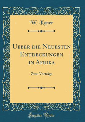 Ueber Die Neuesten Entdeckungen in Afrika: Zwei Vortr?ge (Classic Reprint) - Koner, W