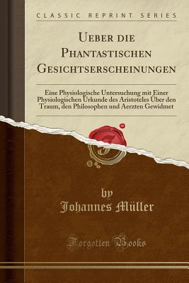 Ueber Die Phantastischen Gesichtserscheinungen: Eine Physiologische Untersuchung Mit Einer Physiologischen Urkunde Des Aristoteles ber Den Traum, Den Philosophen Und Aerzten Gewidmet (Classic Reprint) - Muller, Johannes, Dr.