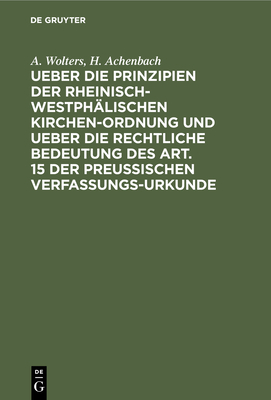 Ueber Die Prinzipien Der Rheinisch-Westph?lischen Kirchen-Ordnung Und Ueber Die Rechtliche Bedeutung Des Art. 15 Der Preu?ischen Verfassungs-Urkunde: Zwei Vortr?ge - Wolters, A, and Achenbach, H