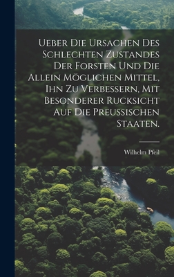 Ueber die Ursachen des schlechten Zustandes der Forsten und die allein mglichen Mittel, ihn zu verbessern, mit besonderer Rucksicht auf die Preuischen Staaten. - Pfeil, Wilhelm