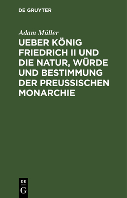 Ueber Knig Friedrich II Und Die Natur, W?rde Und Bestimmung Der Preussischen Monarchie: Oeffentliche Vorlesungen, Gehalten Zu Berlin Im Winter 1810 - M?ller, Adam